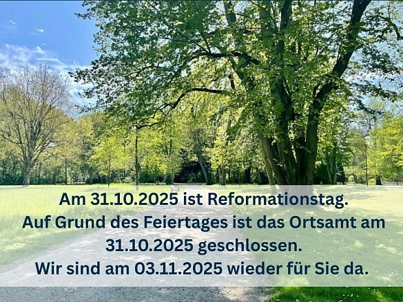 Hinweisbild, der 31.10.2025. ist der Reformationstag. An Feiertagen hat das Ortsamt geschlossen. Am 03.11.2025 ist das Ortsamt wieder vor Ort zu erreichen.